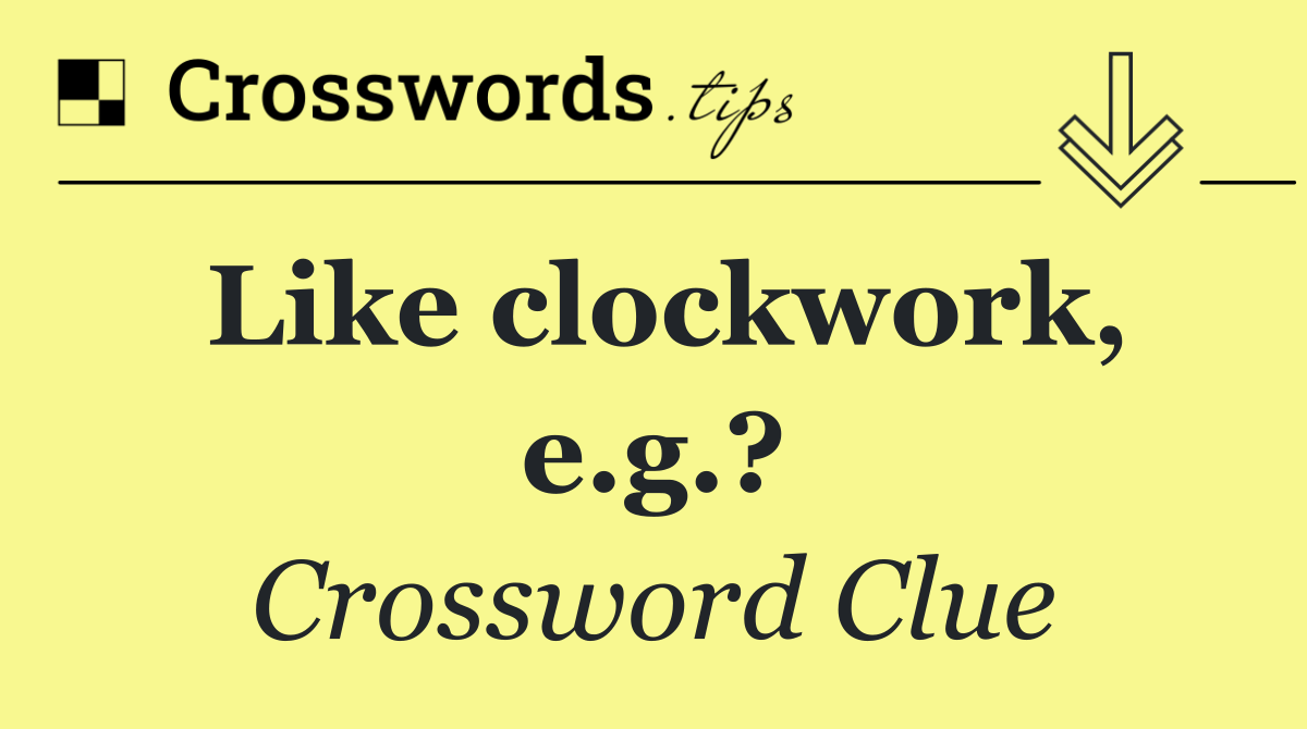 Like clockwork, e.g.?