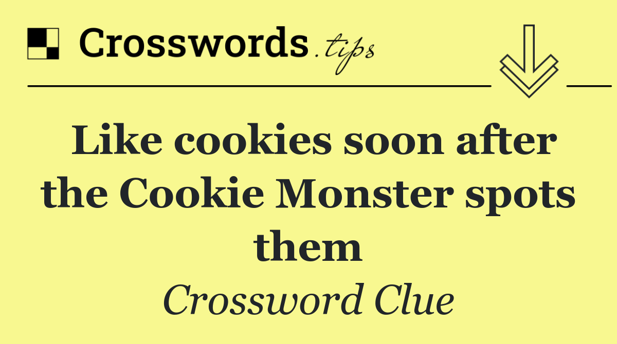 Like cookies soon after the Cookie Monster spots them