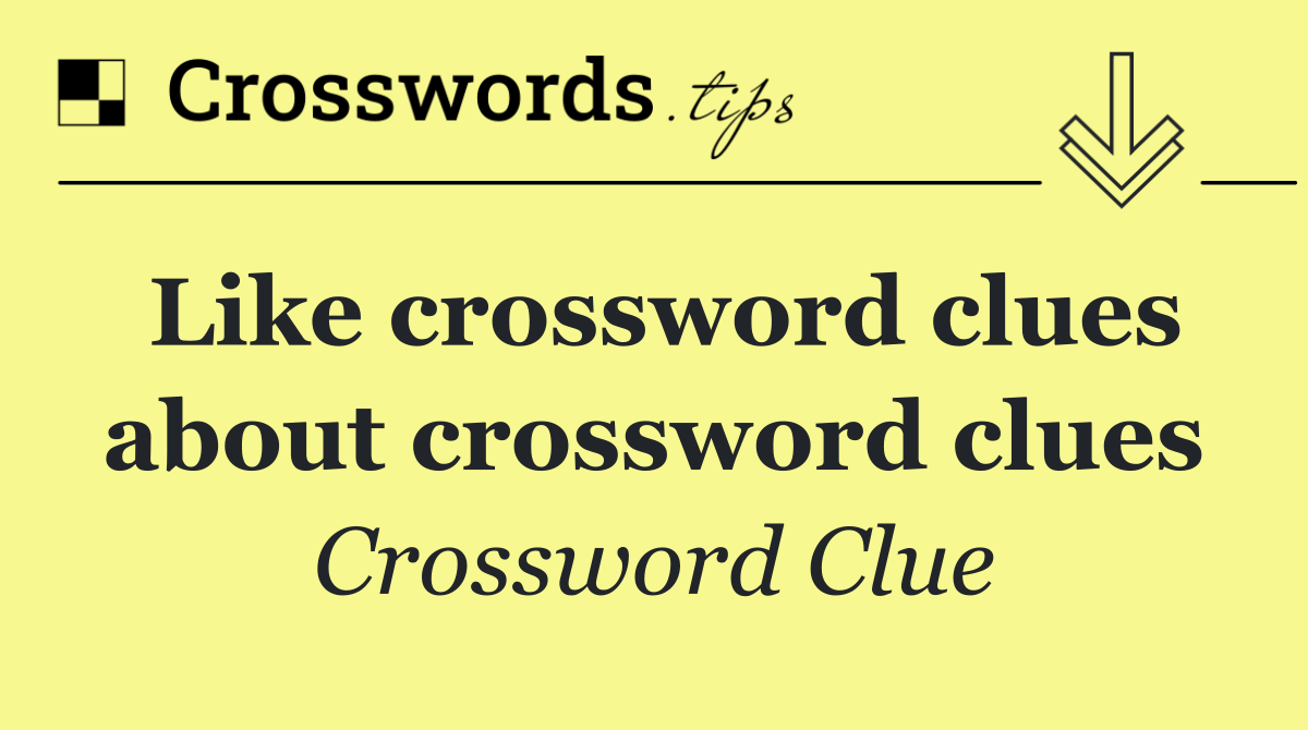 Like crossword clues about crossword clues
