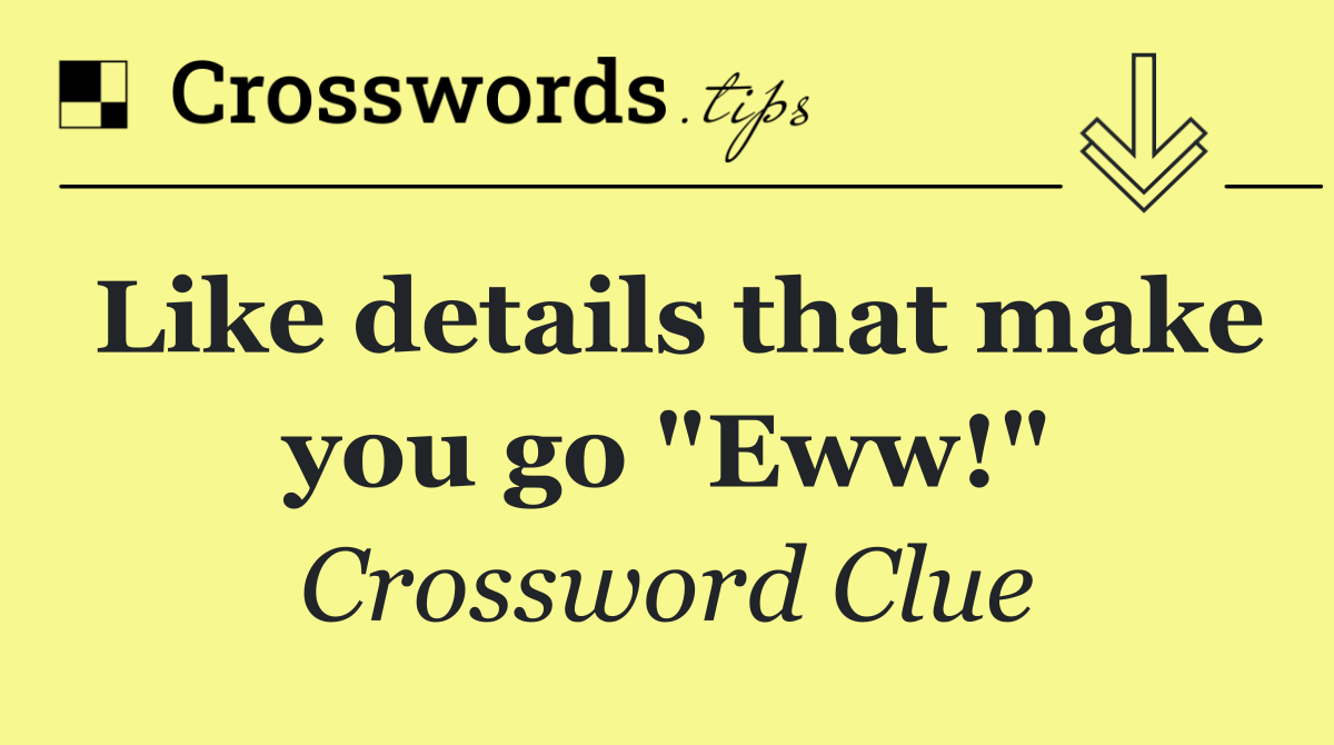 Like details that make you go "Eww!"