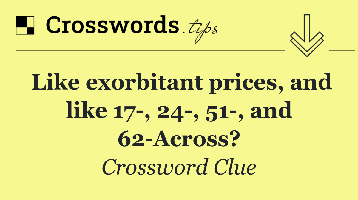 Like exorbitant prices, and like 17 , 24 , 51 , and 62 Across?