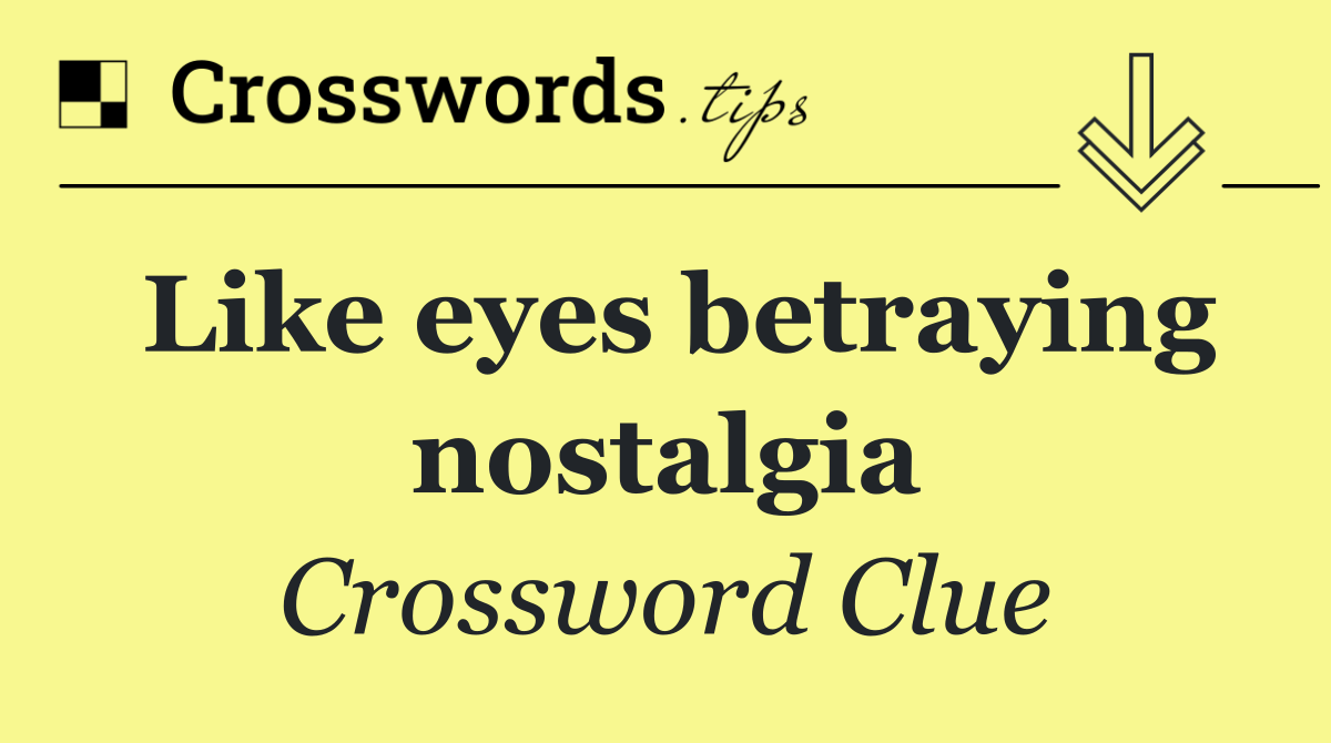 Like eyes betraying nostalgia