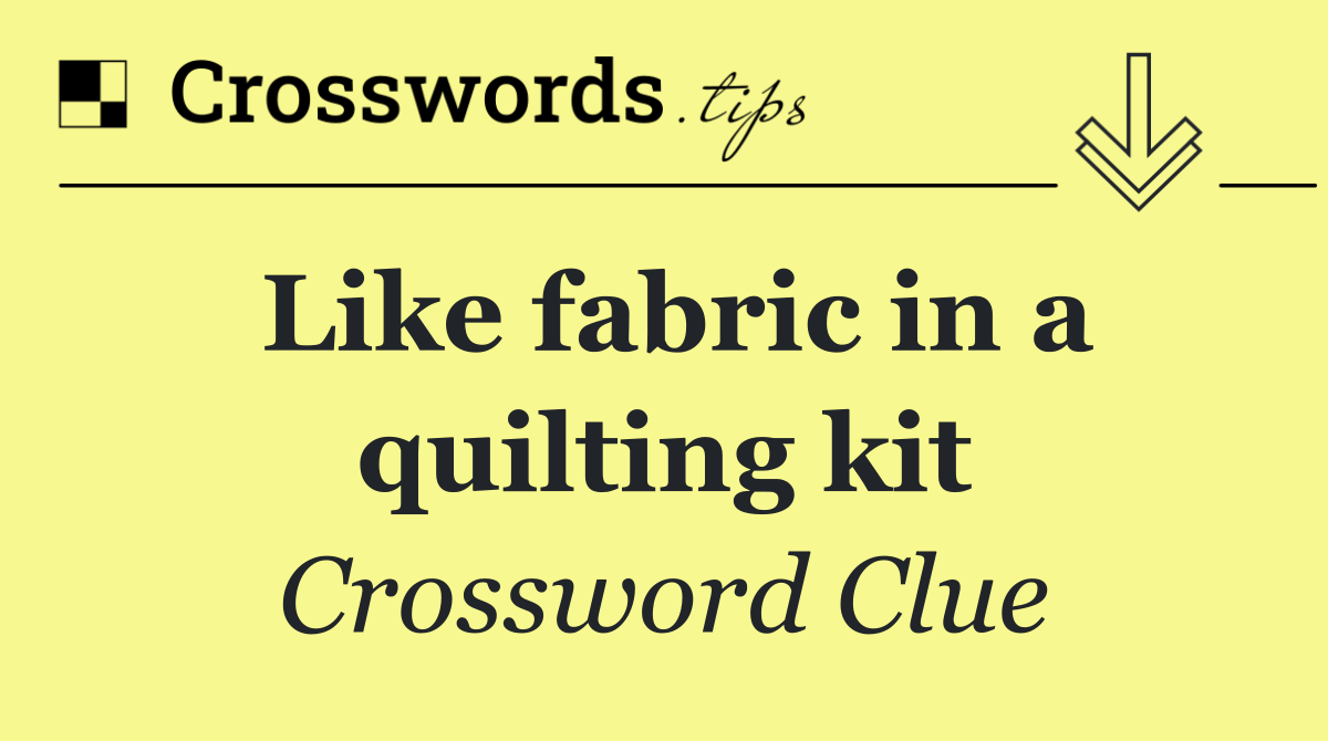 Like fabric in a quilting kit