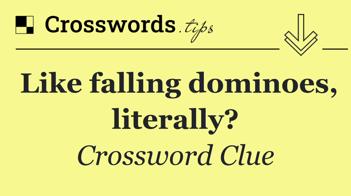 Like falling dominoes, literally?