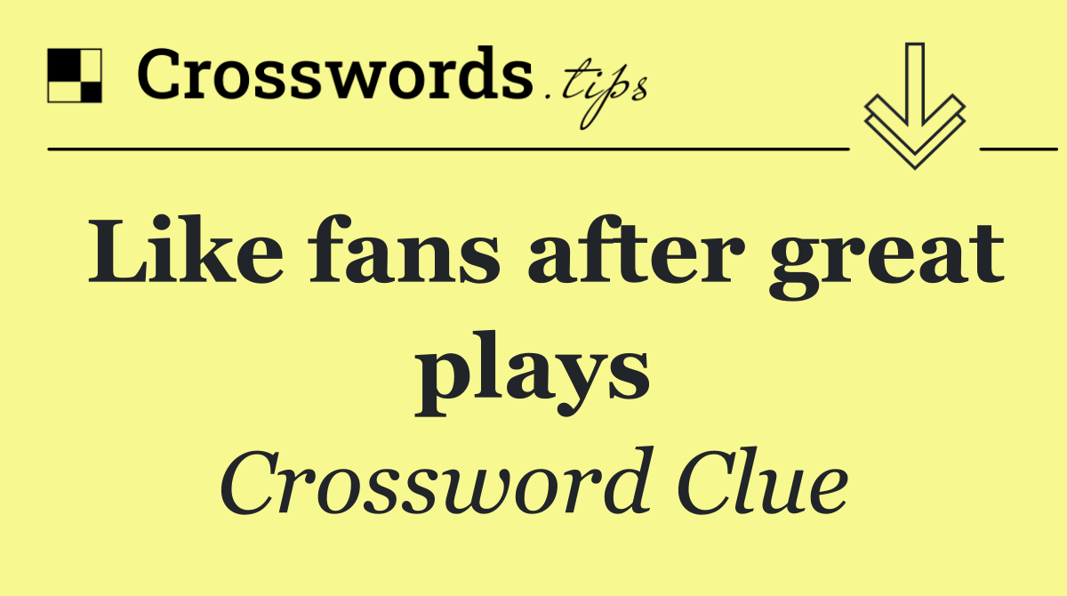 Like fans after great plays