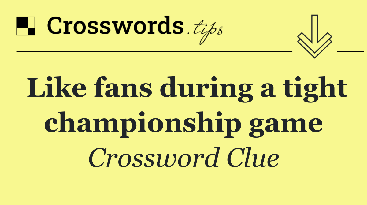 Like fans during a tight championship game