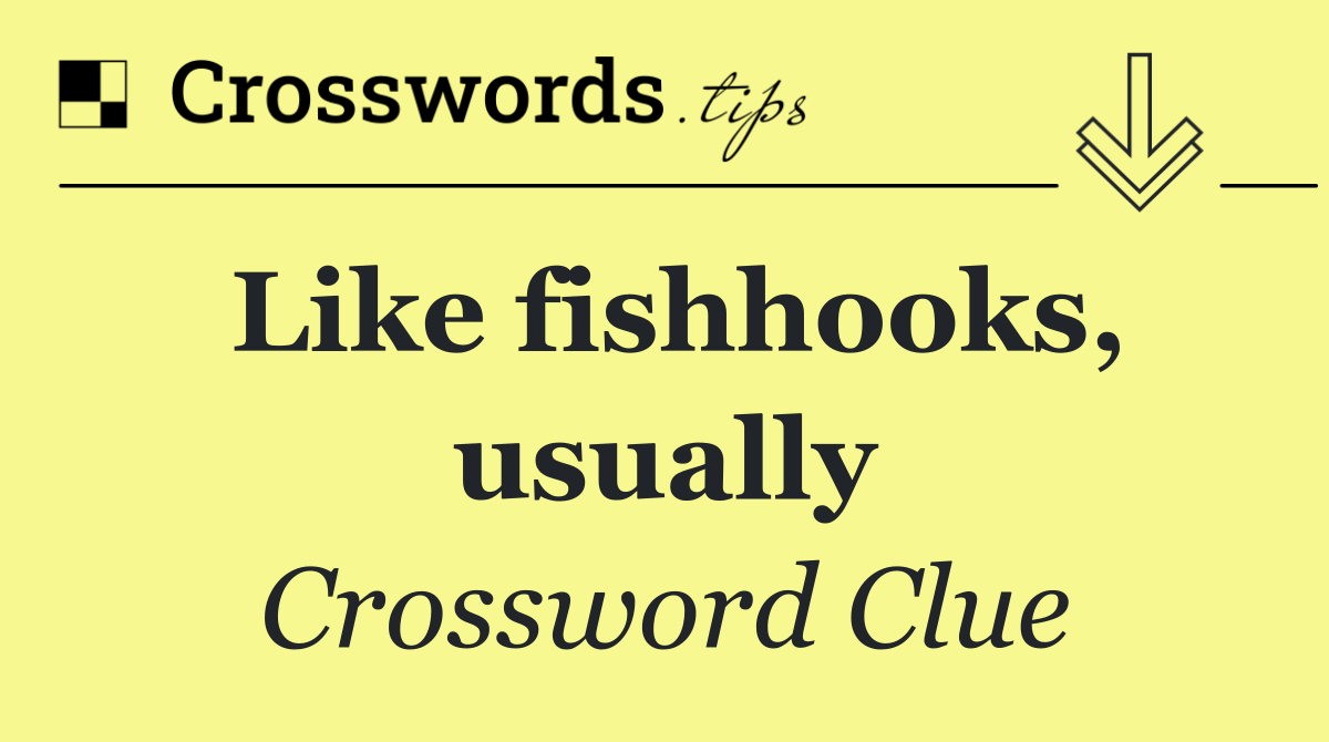 Like fishhooks, usually