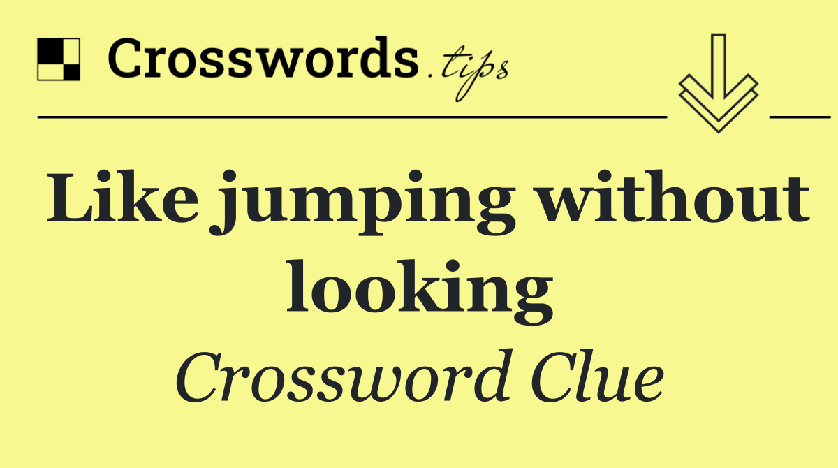 Like jumping without looking