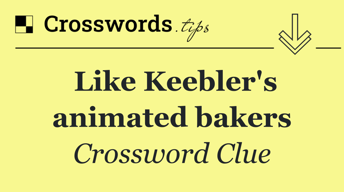 Like Keebler's animated bakers