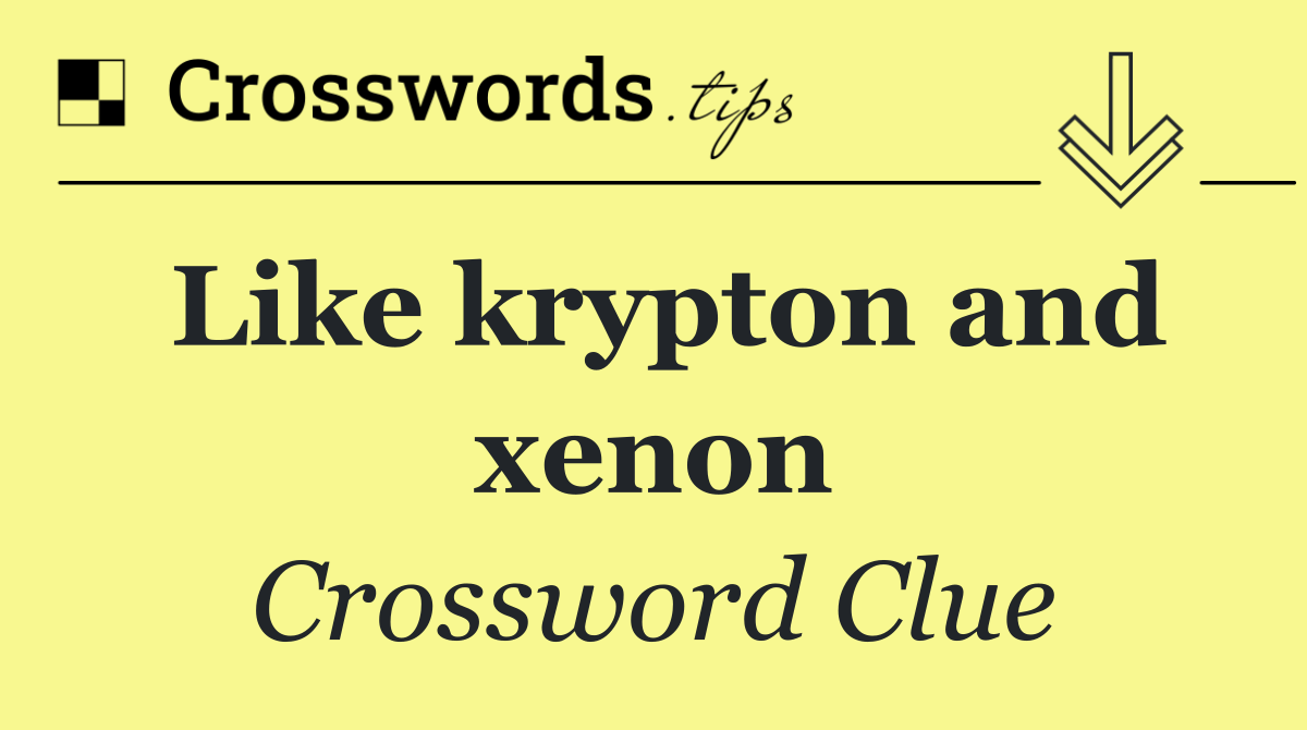 Like krypton and xenon