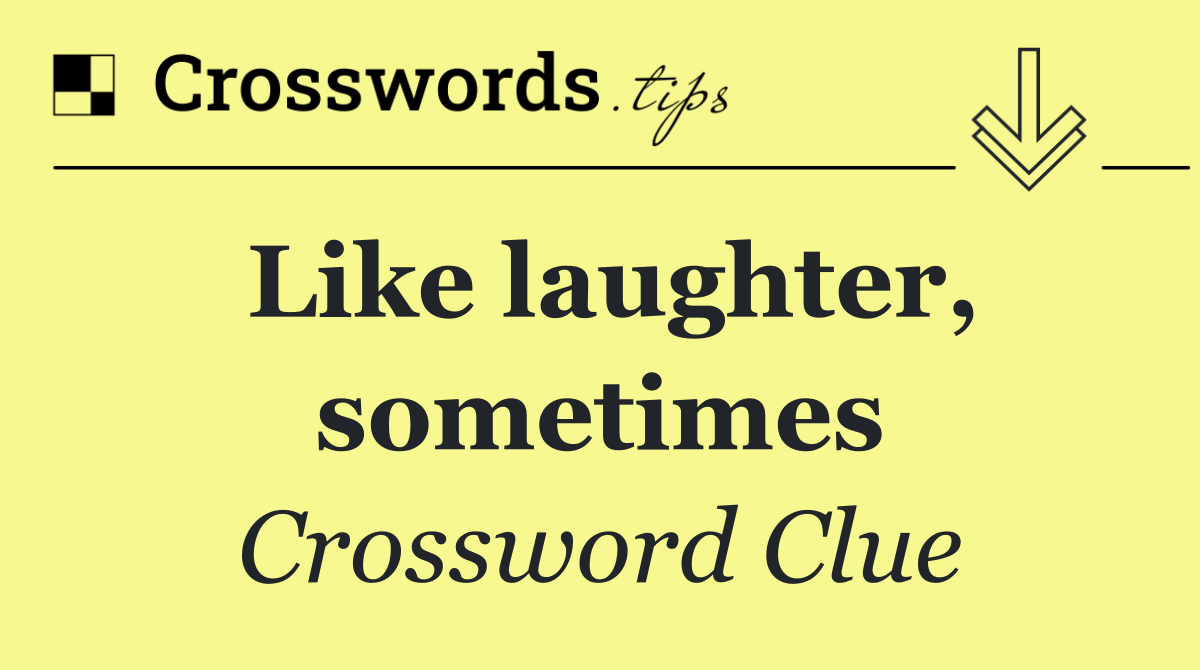 Like laughter, sometimes