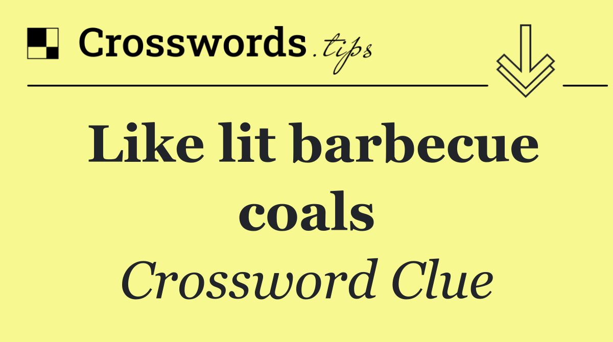 Like lit barbecue coals