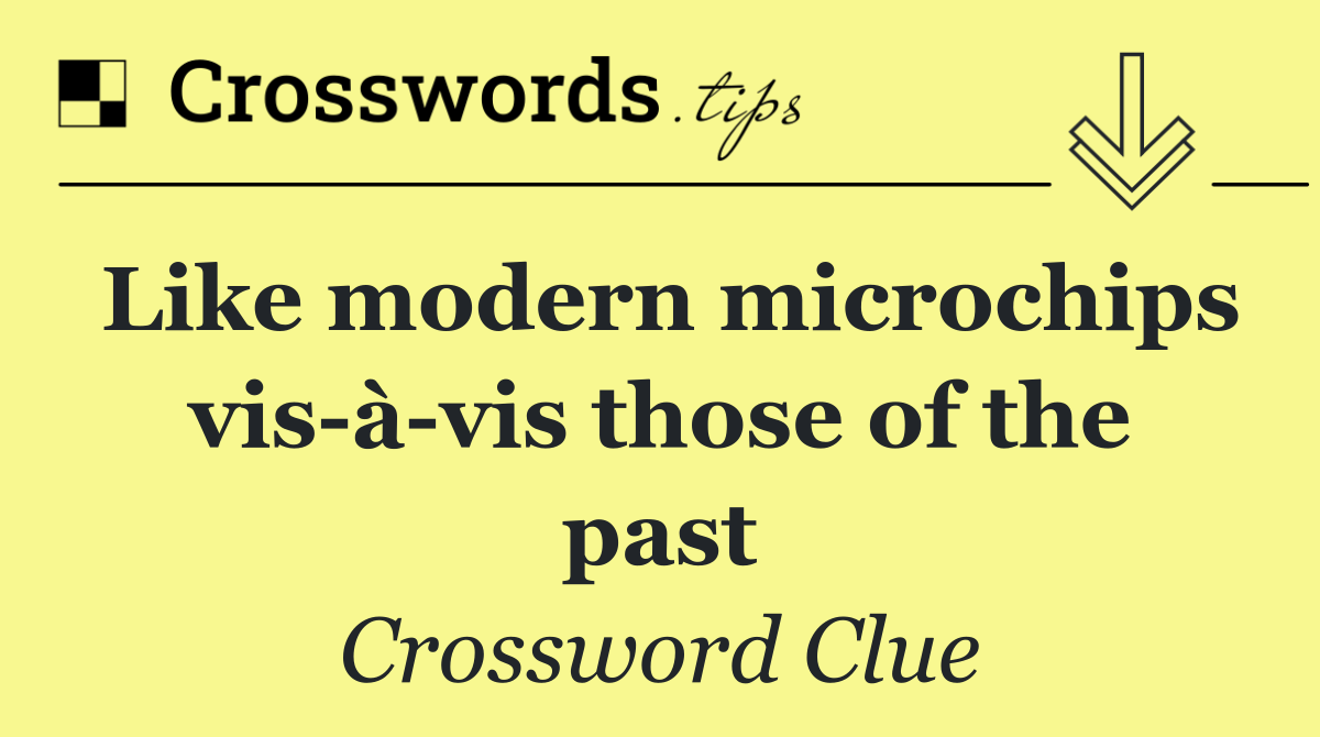 Like modern microchips vis à vis those of the past
