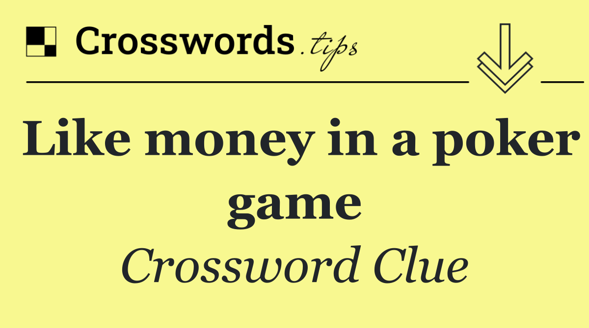 Like money in a poker game