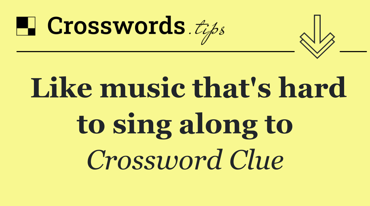 Like music that's hard to sing along to