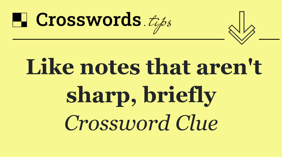 Like notes that aren't sharp, briefly