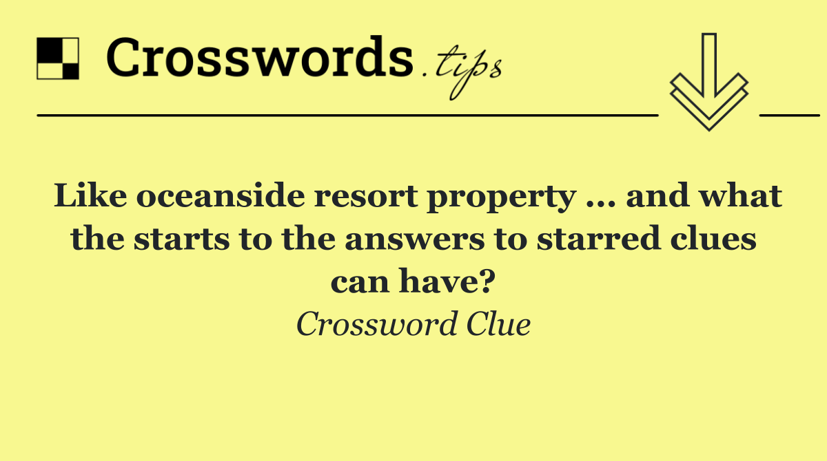 Like oceanside resort property ... and what the starts to the answers to starred clues can have?