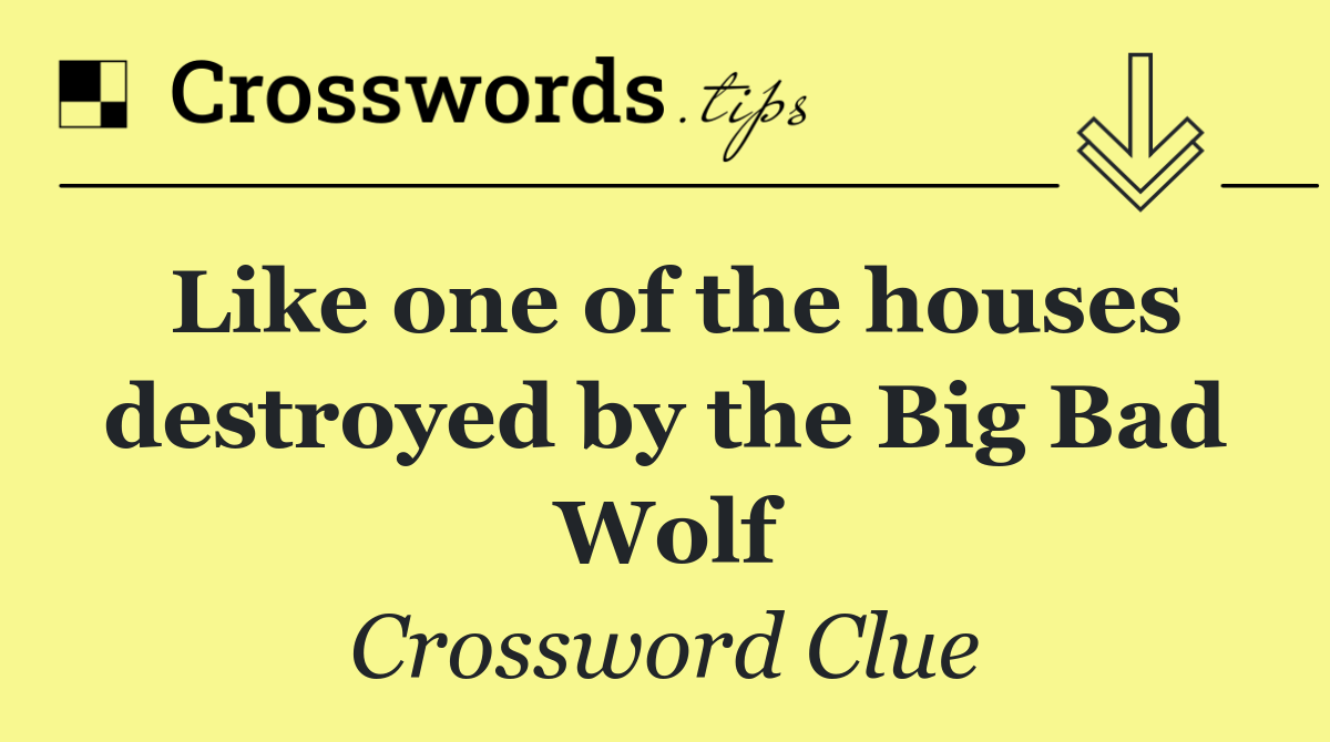 Like one of the houses destroyed by the Big Bad Wolf