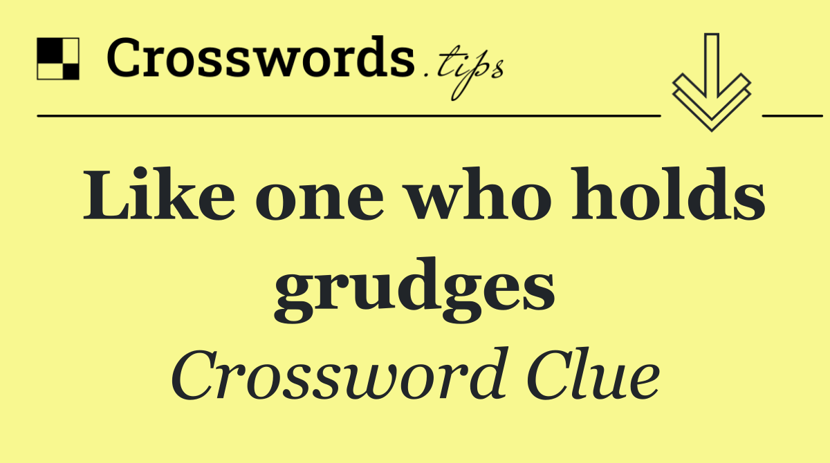 Like one who holds grudges