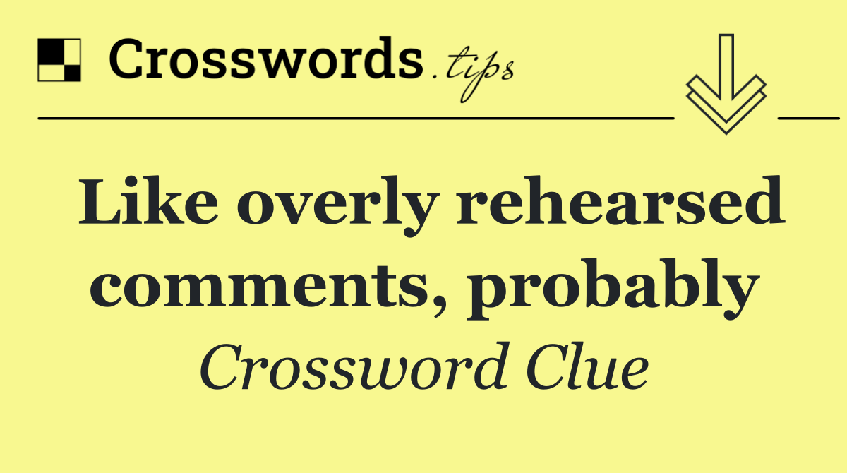 Like overly rehearsed comments, probably