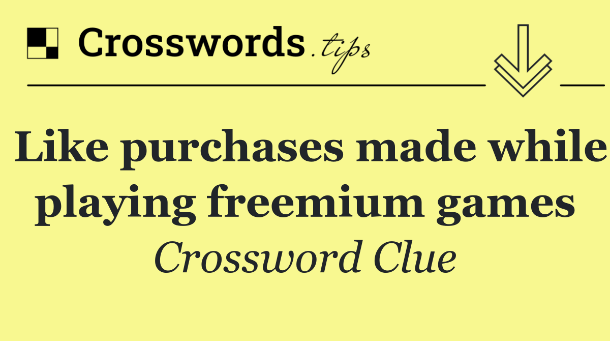 Like purchases made while playing freemium games