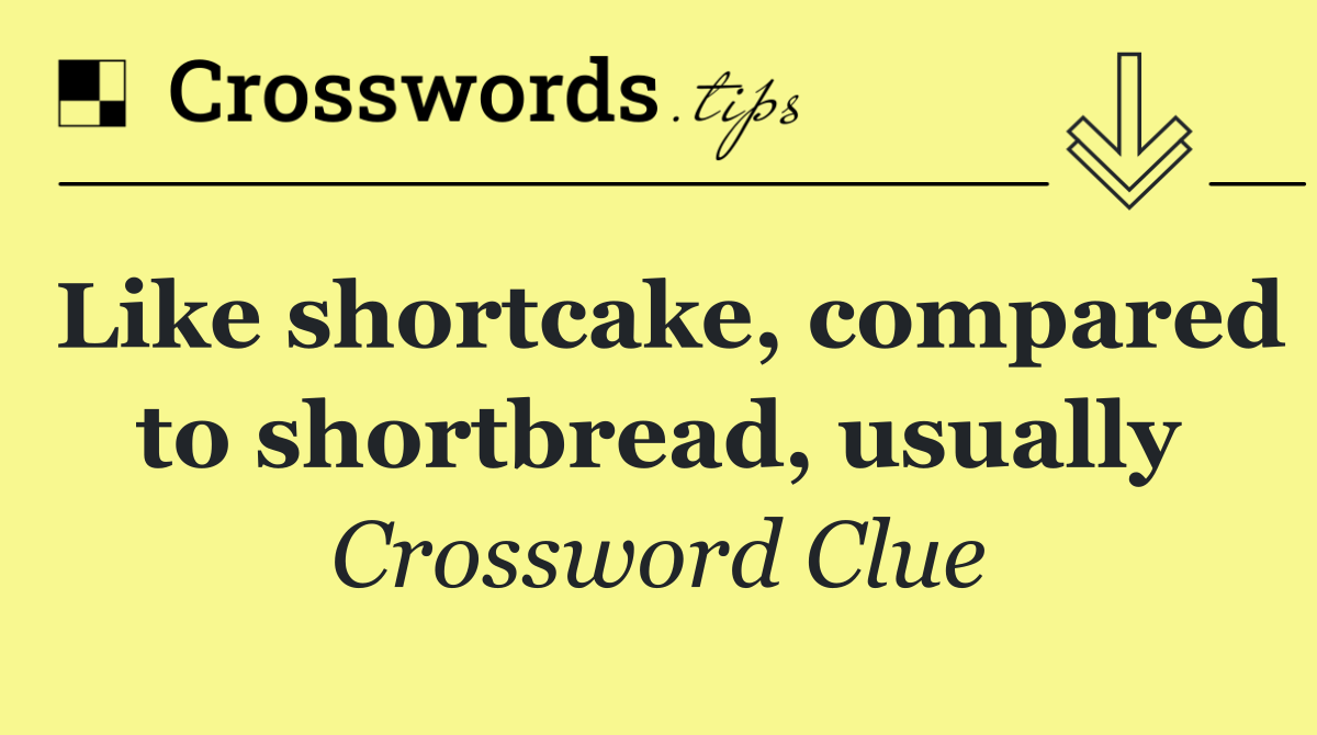 Like shortcake, compared to shortbread, usually