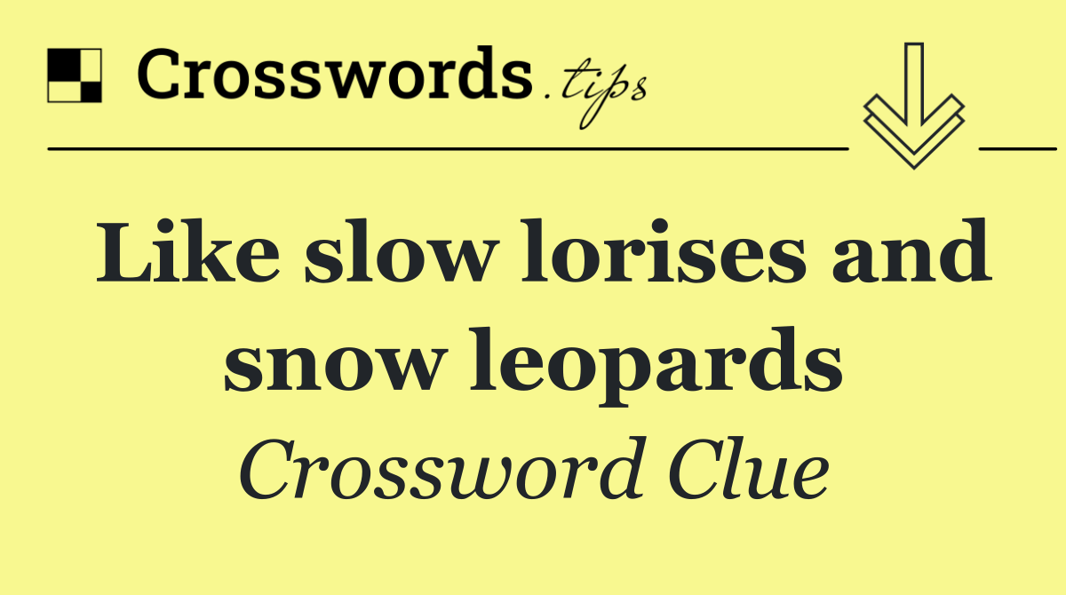 Like slow lorises and snow leopards