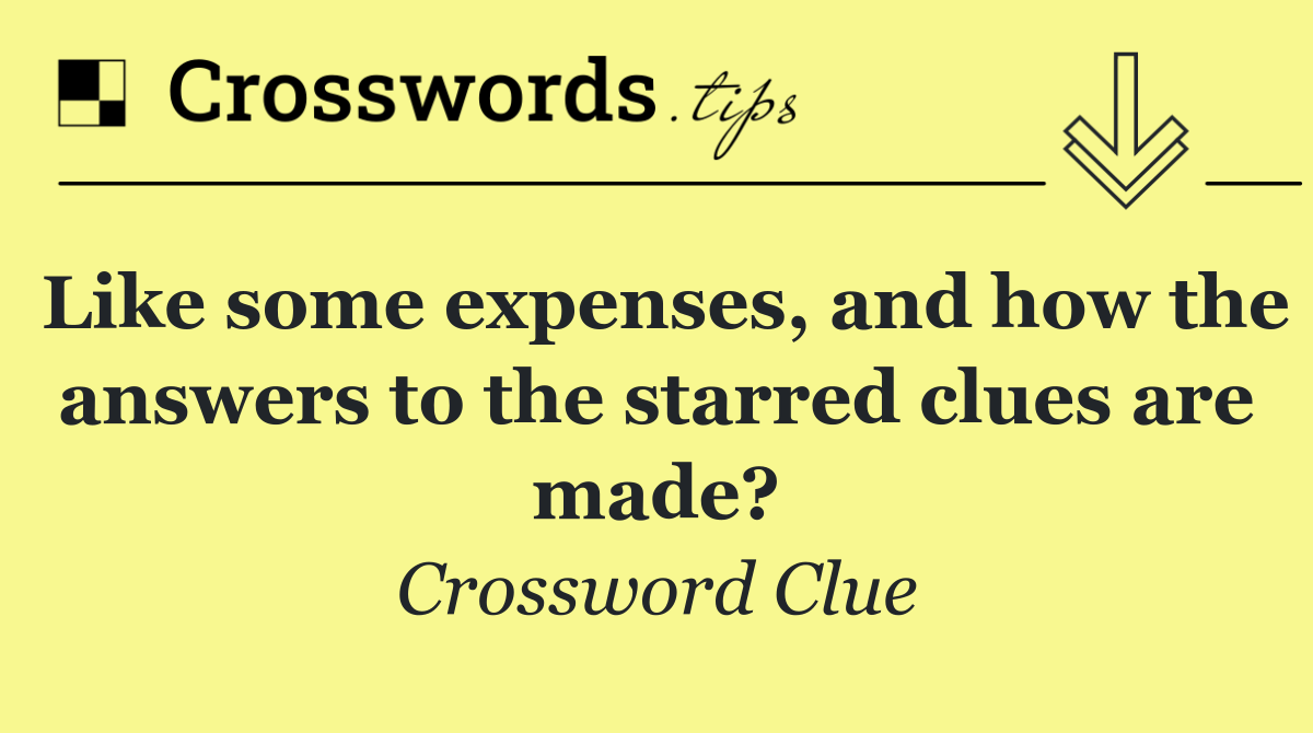 Like some expenses, and how the answers to the starred clues are made?