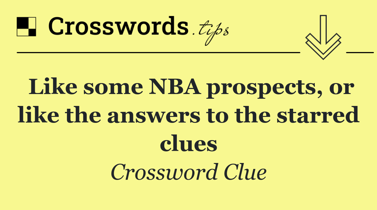 Like some NBA prospects, or like the answers to the starred clues