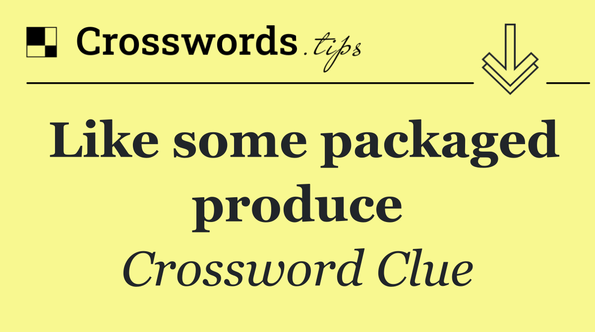 Like some packaged produce