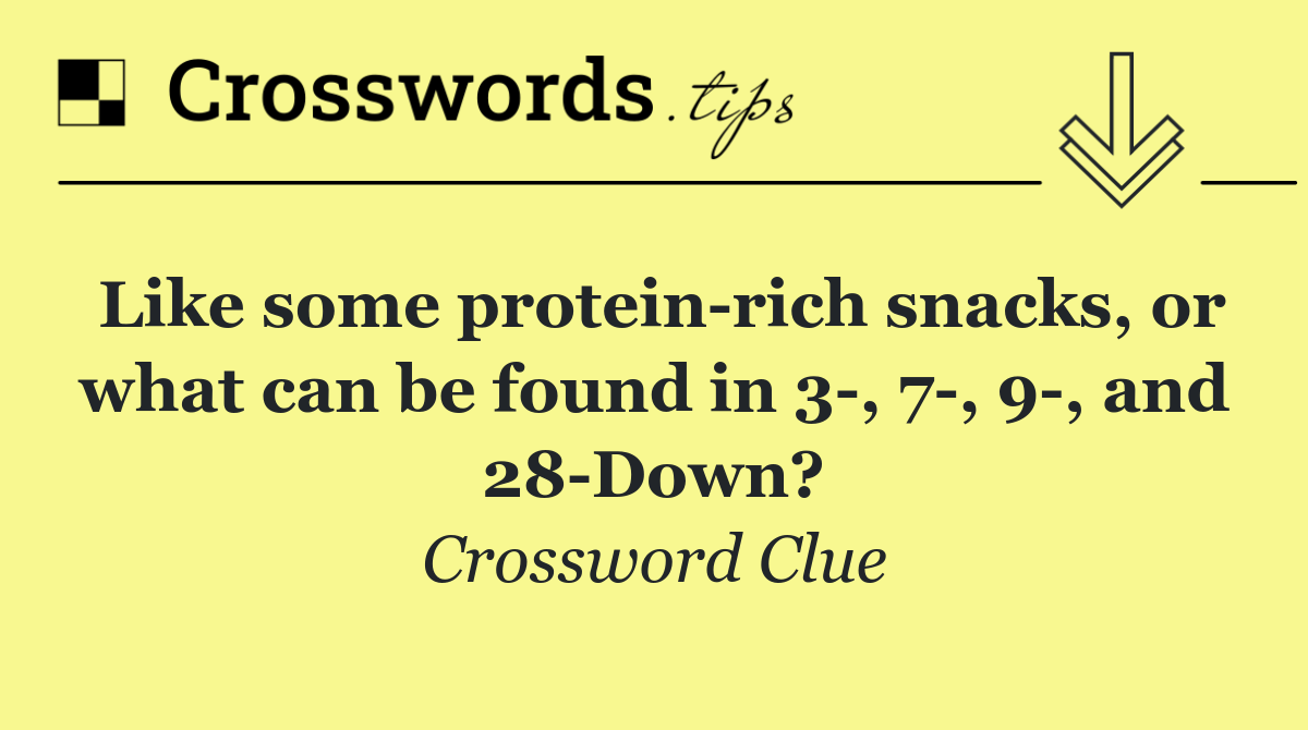Like some protein rich snacks, or what can be found in 3 , 7 , 9 , and 28 Down?