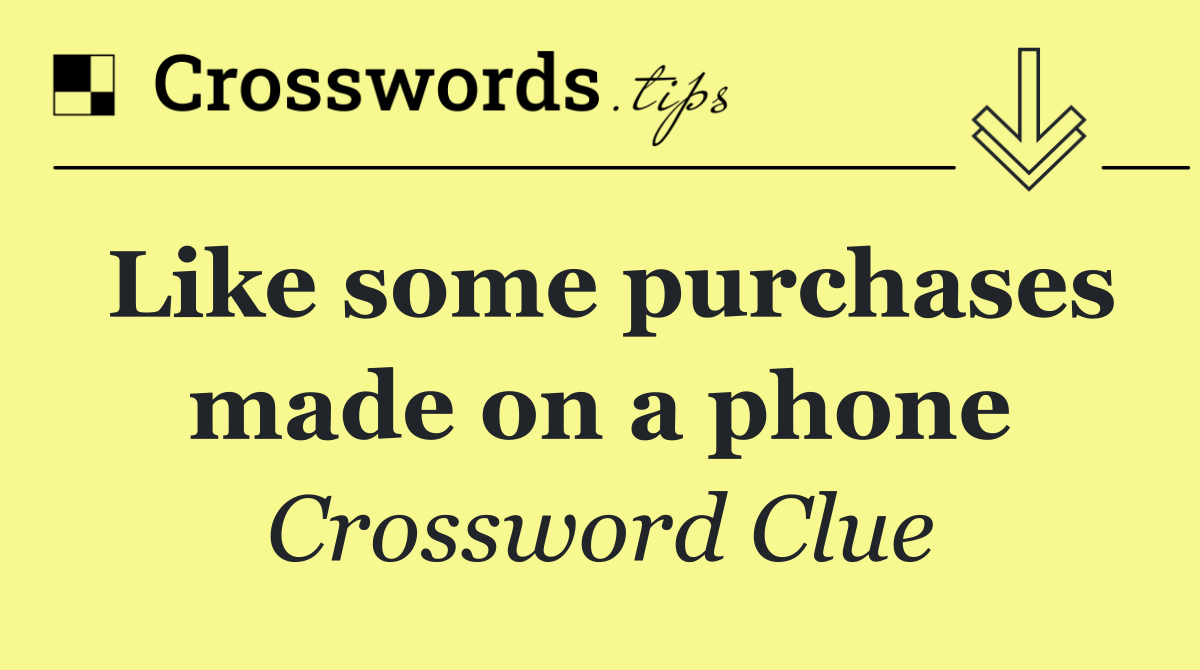 Like some purchases made on a phone