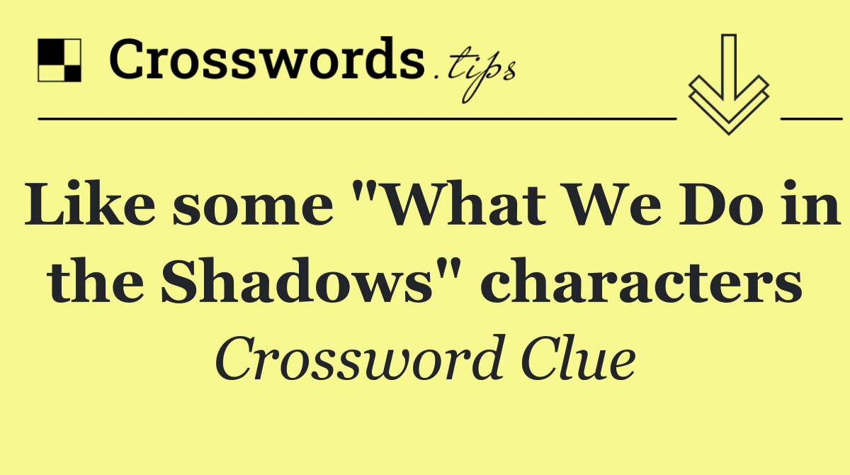 Like some "What We Do in the Shadows" characters