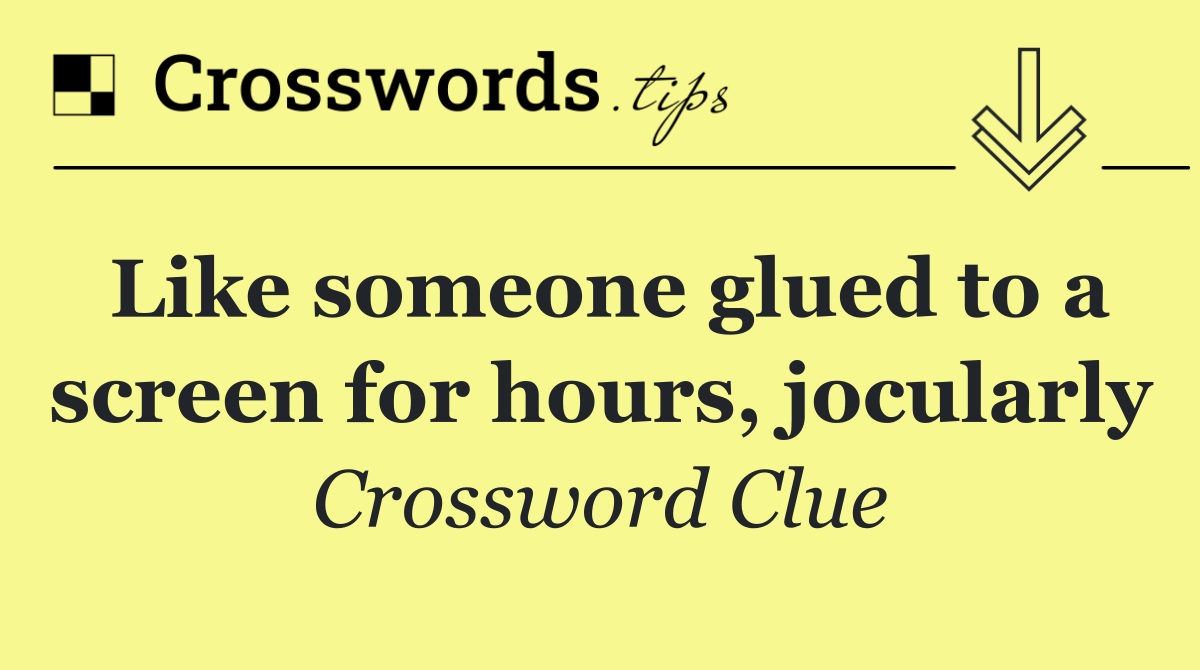 Like someone glued to a screen for hours, jocularly