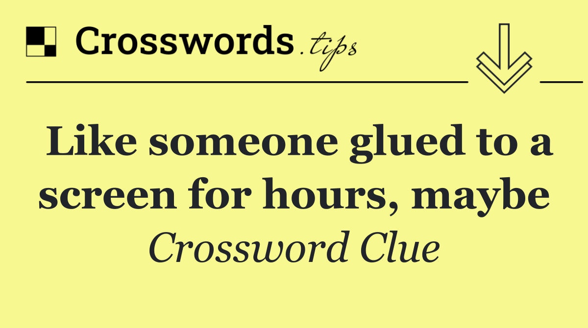 Like someone glued to a screen for hours, maybe