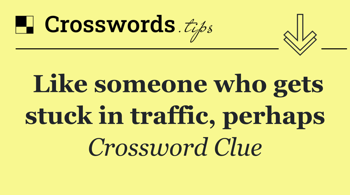 Like someone who gets stuck in traffic, perhaps