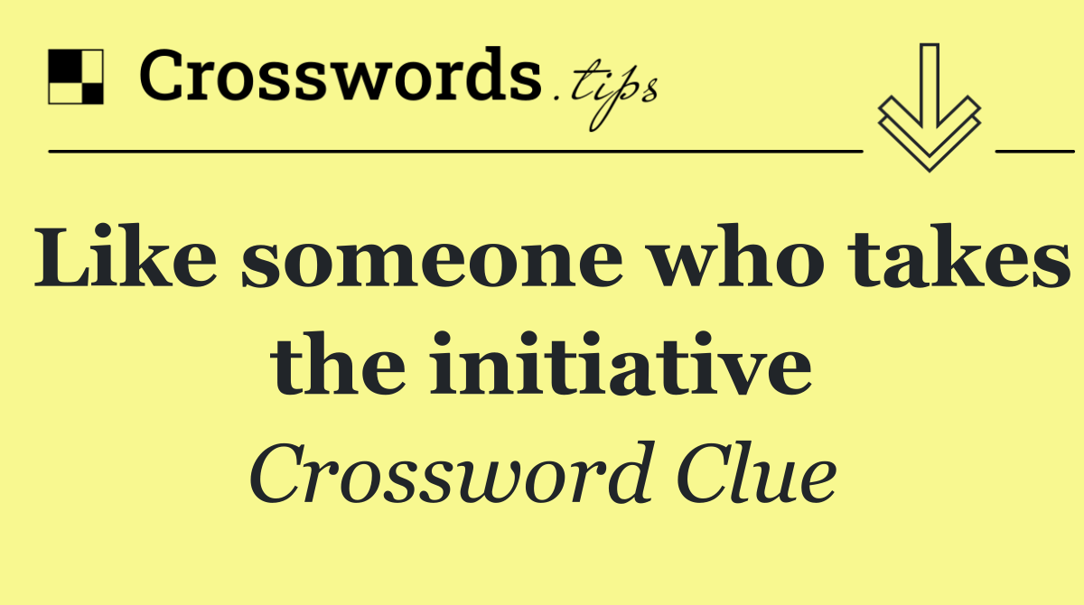 Like someone who takes the initiative