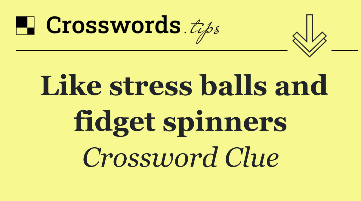 Like stress balls and fidget spinners