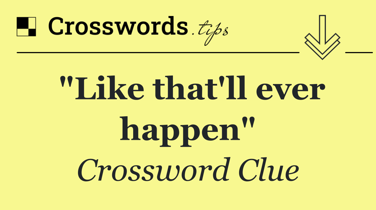 "Like that'll ever happen"