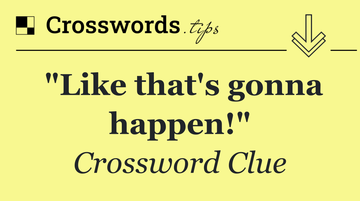 "Like that's gonna happen!"