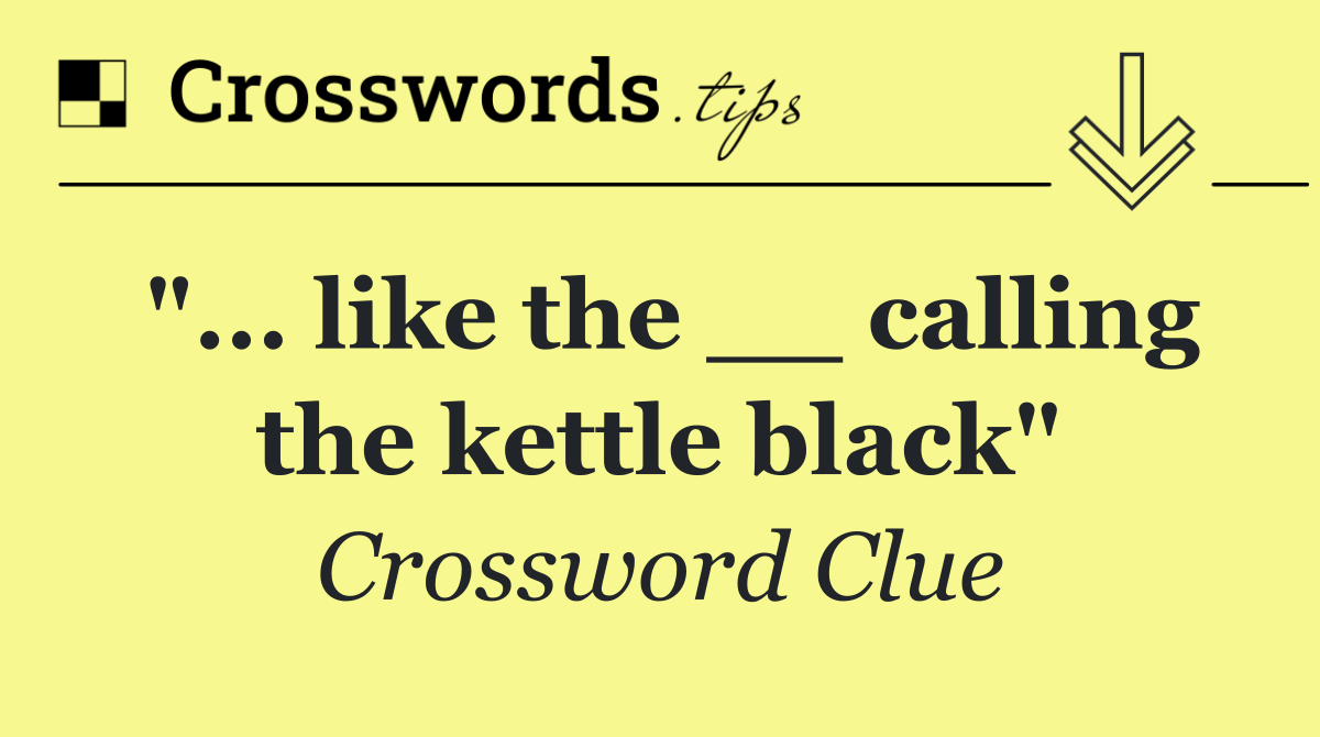 "... like the __ calling the kettle black"