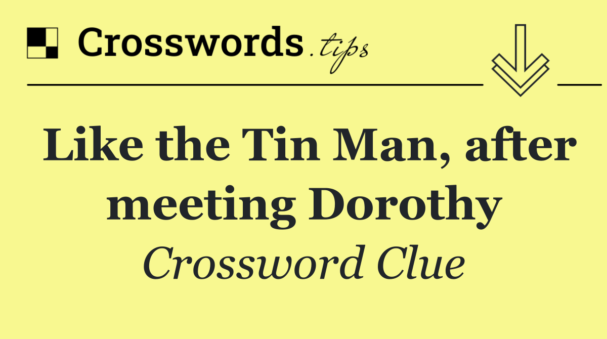 Like the Tin Man, after meeting Dorothy