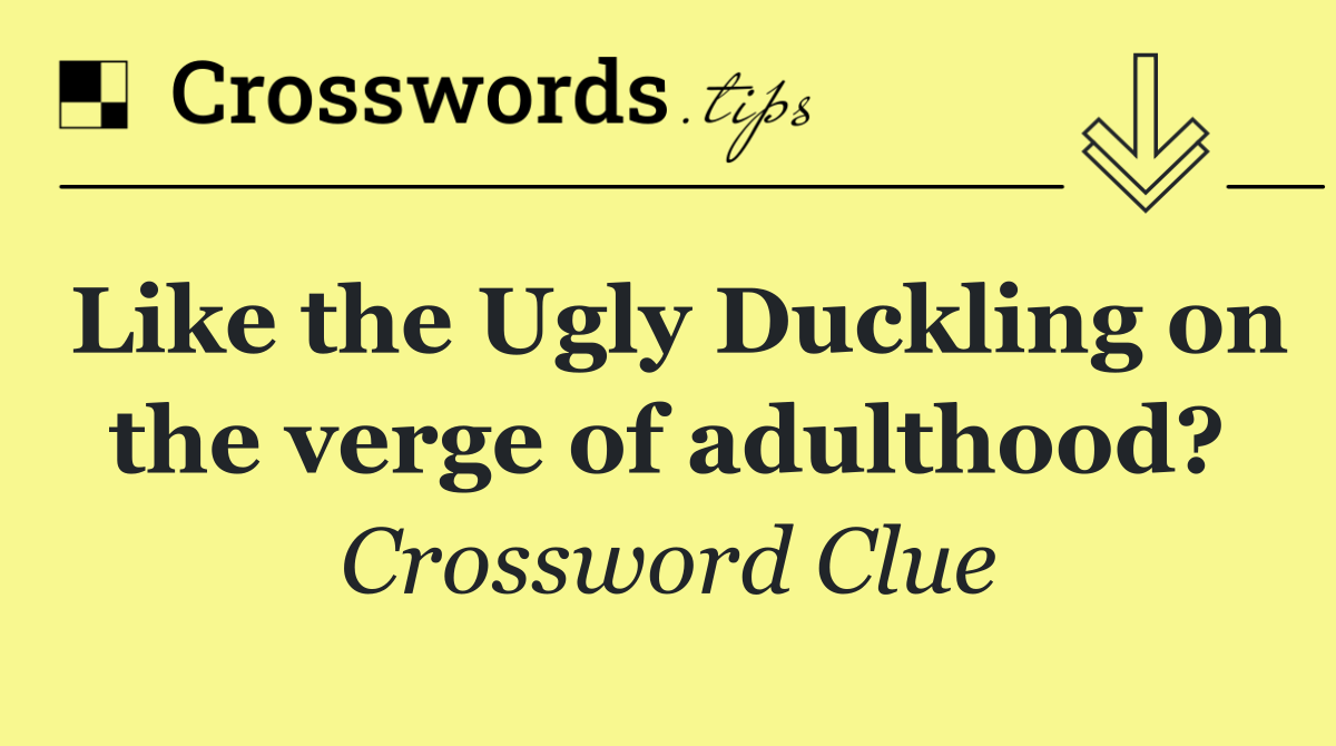 Like the Ugly Duckling on the verge of adulthood?