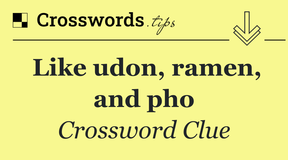 Like udon, ramen, and pho