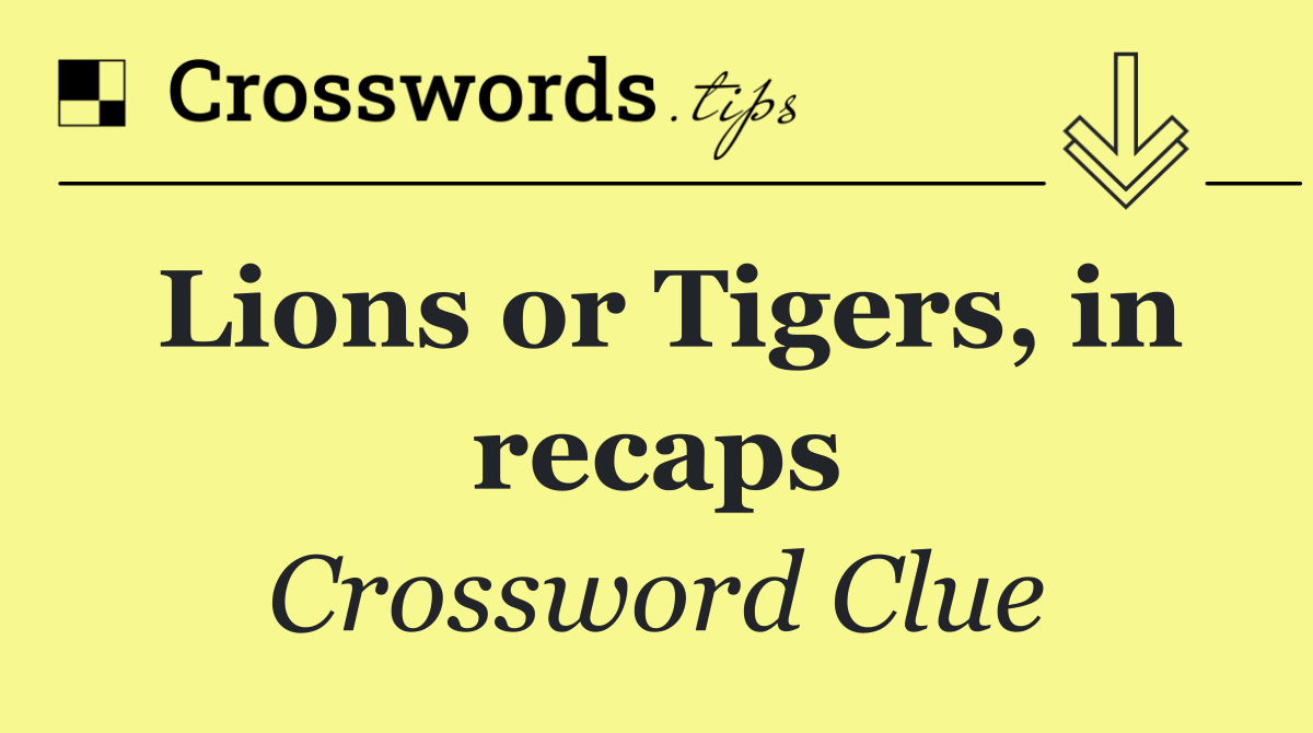 Lions or Tigers, in recaps