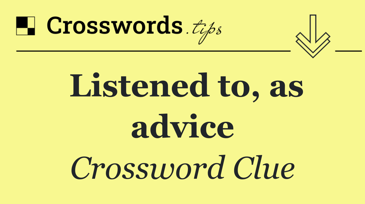 Listened to, as advice