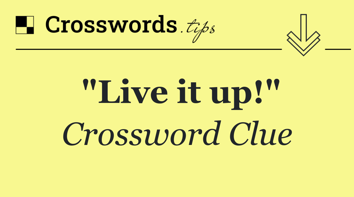 "Live it up!"