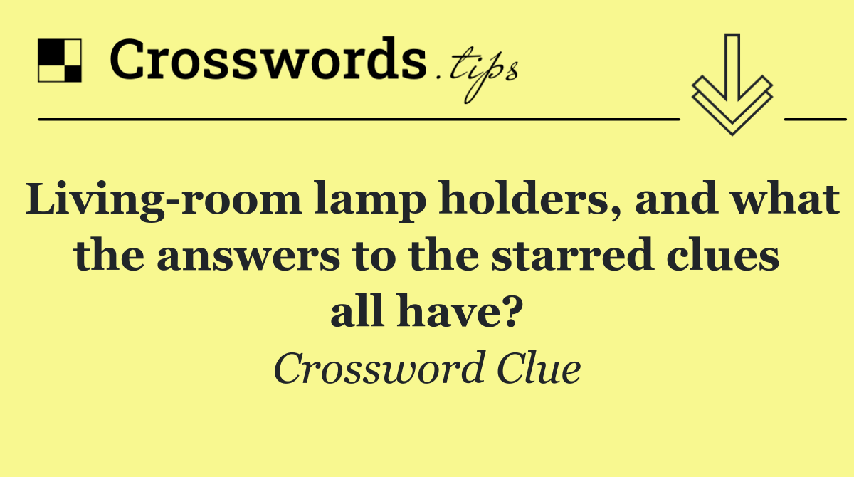 Living room lamp holders, and what the answers to the starred clues all have?