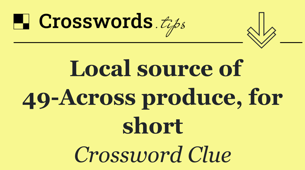 Local source of 49 Across produce, for short