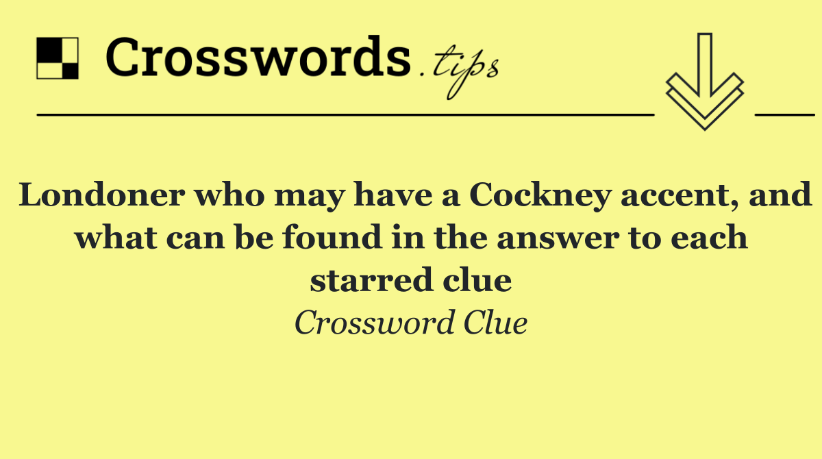Londoner who may have a Cockney accent, and what can be found in the answer to each starred clue